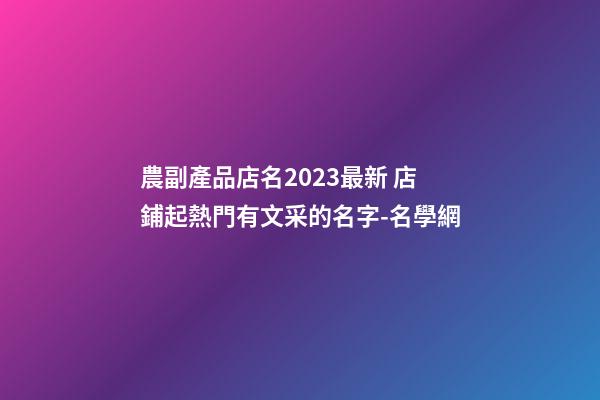 農副產品店名2023最新 店鋪起熱門有文采的名字-名學網-第1張-店鋪起名-玄機派